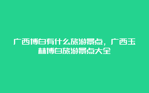 广西博白有什么旅游景点，广西玉林博白旅游景点大全