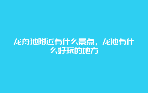 龙舟池附近有什么景点，龙池有什么好玩的地方