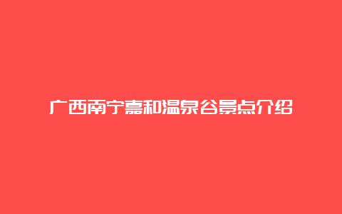 广西南宁嘉和温泉谷景点介绍