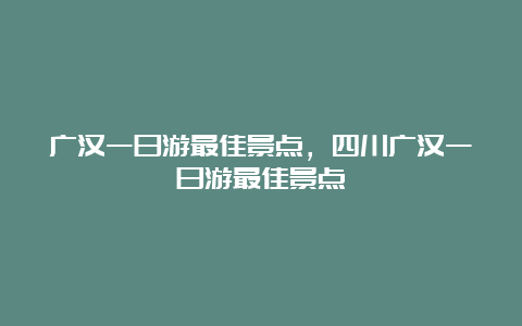 广汉一日游最佳景点，四川广汉一日游最佳景点