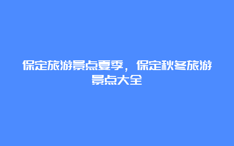 保定旅游景点夏季，保定秋冬旅游景点大全