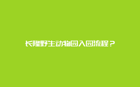 长隆野生动物园入园流程？