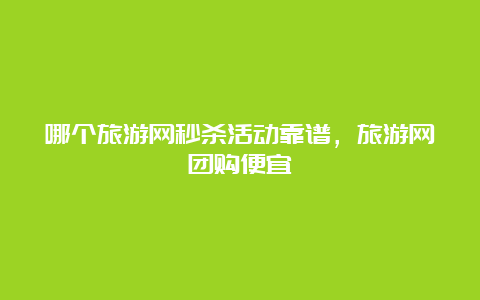 哪个旅游网秒杀活动靠谱，旅游网团购便宜