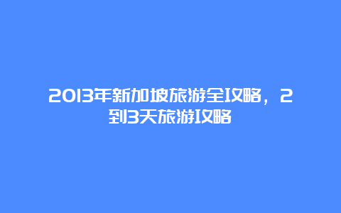 2013年新加坡旅游全攻略，2到3天旅游攻略