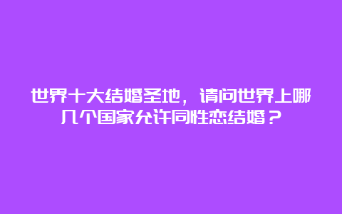 世界十大结婚圣地，请问世界上哪几个国家允许同性恋结婚？