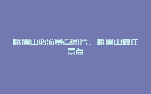 峨眉山必游景点图片，峨眉山最佳景点