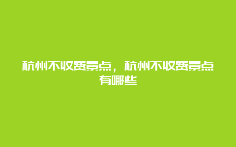 杭州不收费景点，杭州不收费景点有哪些