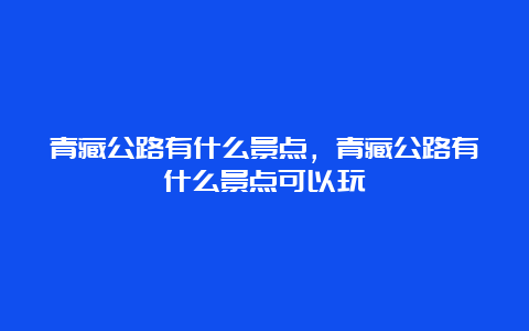 青藏公路有什么景点，青藏公路有什么景点可以玩