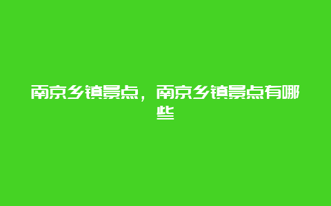 南京乡镇景点，南京乡镇景点有哪些