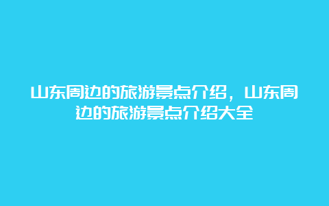 山东周边的旅游景点介绍，山东周边的旅游景点介绍大全