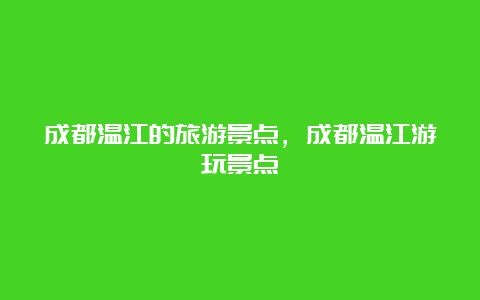 成都温江的旅游景点，成都温江游玩景点