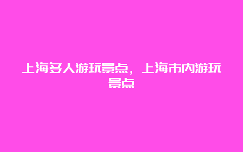 上海多人游玩景点，上海市内游玩景点