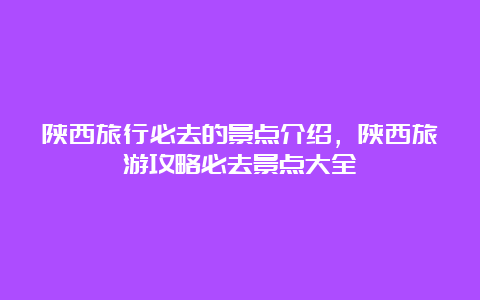 陕西旅行必去的景点介绍，陕西旅游攻略必去景点大全