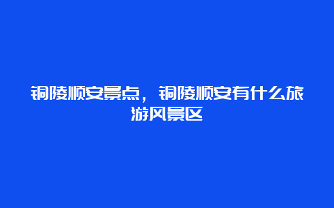 铜陵顺安景点，铜陵顺安有什么旅游风景区