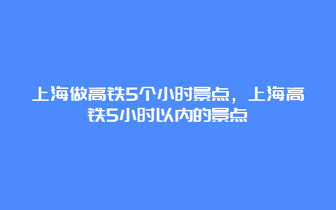 上海做高铁5个小时景点，上海高铁5小时以内的景点