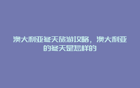 澳大利亚冬天旅游攻略，澳大利亚的冬天是怎样的