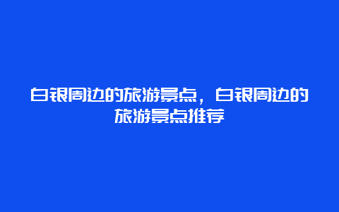 白银周边的旅游景点，白银周边的旅游景点推荐