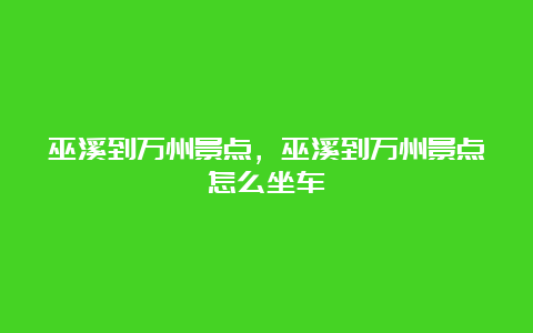 巫溪到万州景点，巫溪到万州景点怎么坐车