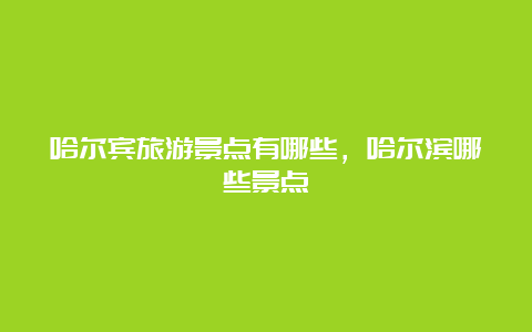 哈尔宾旅游景点有哪些，哈尔滨哪些景点