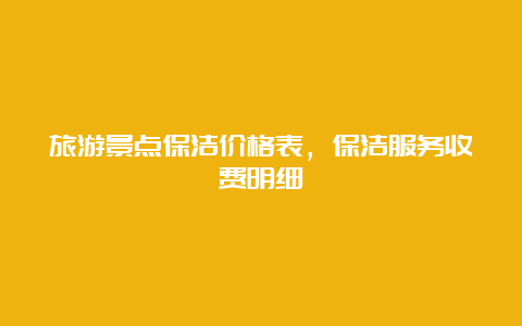 旅游景点保洁价格表，保洁服务收费明细