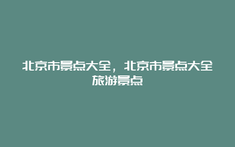 北京市景点大全，北京市景点大全旅游景点