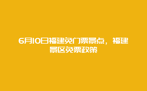 6月10日福建免门票景点，福建景区免票政策