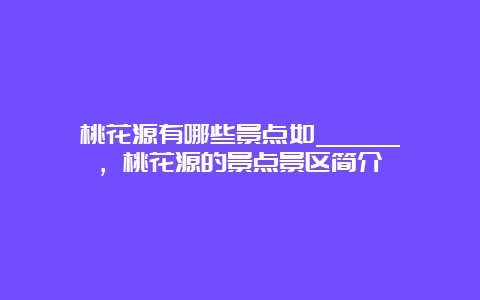 桃花源有哪些景点如______，桃花源的景点景区简介