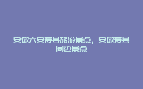 安徽六安寿县旅游景点，安徽寿县周边景点