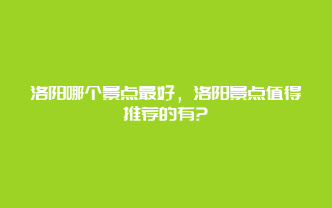 洛阳哪个景点最好，洛阳景点值得推荐的有?