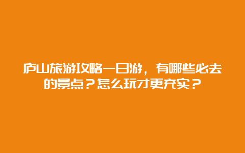 庐山旅游攻略一日游，有哪些必去的景点？怎么玩才更充实？