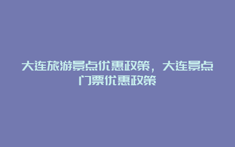 大连旅游景点优惠政策，大连景点门票优惠政策