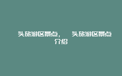 汕头旅游区景点，汕头旅游区景点介绍