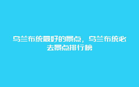 乌兰布统最好的景点，乌兰布统必去景点排行榜