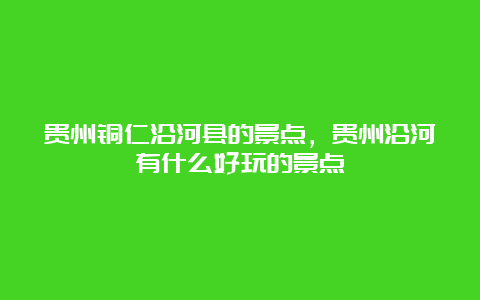 贵州铜仁沿河县的景点，贵州沿河有什么好玩的景点