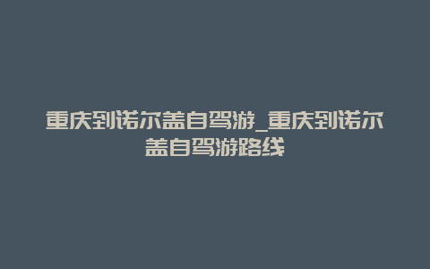 重庆到诺尔盖自驾游_重庆到诺尔盖自驾游路线