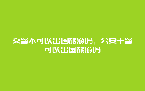 交警不可以出国旅游吗，公安干警可以出国旅游吗