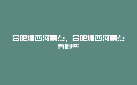 合肥塘西河景点，合肥塘西河景点有哪些