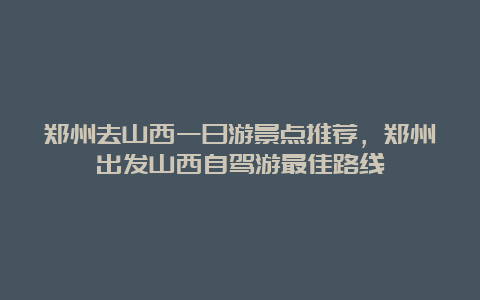 郑州去山西一日游景点推荐，郑州出发山西自驾游最佳路线