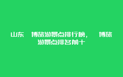 山东淄博旅游景点排行榜，淄博旅游景点排名前十