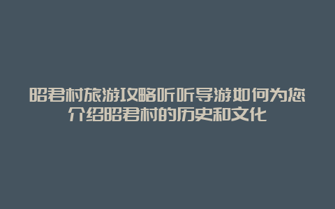 昭君村旅游攻略听听导游如何为您介绍昭君村的历史和文化