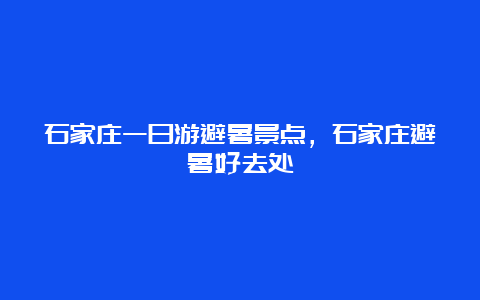 石家庄一日游避暑景点，石家庄避暑好去处