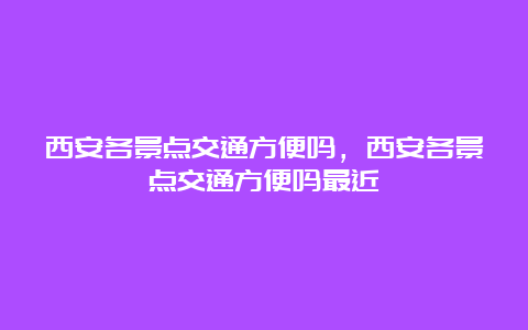 西安各景点交通方便吗，西安各景点交通方便吗最近