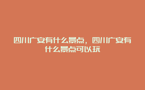 四川广安有什么景点，四川广安有什么景点可以玩