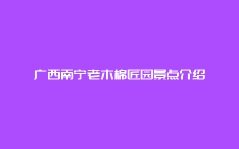 广西南宁老木棉匠园景点介绍