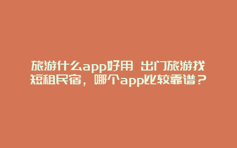 旅游什么app好用 出门旅游找短租民宿，哪个app比较靠谱？