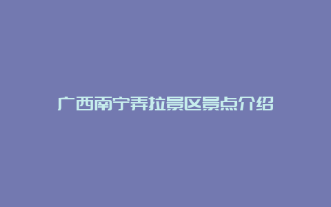 广西南宁弄拉景区景点介绍