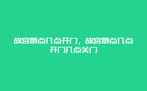 故宫景点几点开门，故宫景点几点开门几点关门