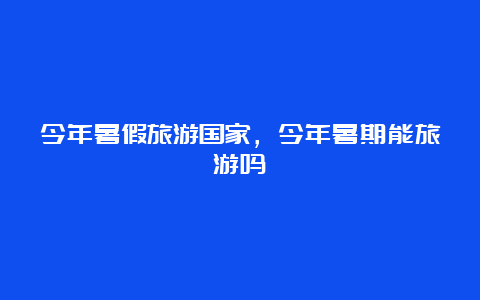 今年暑假旅游国家，今年暑期能旅游吗