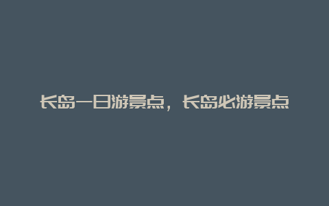 长岛一日游景点，长岛必游景点