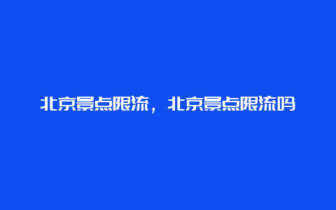 北京景点限流，北京景点限流吗